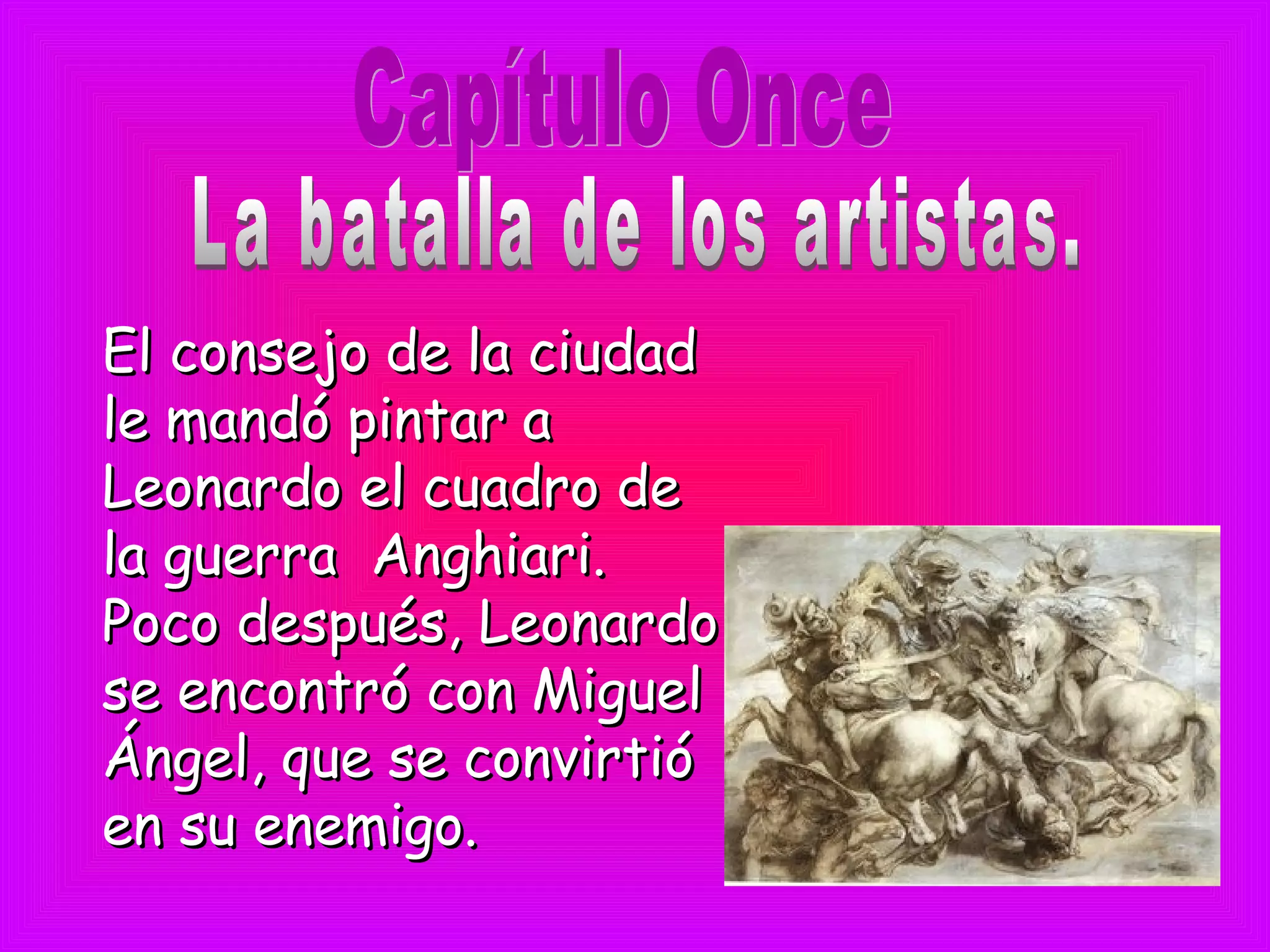 El consejo de la ciudadEl consejo de la ciudad
le mandó pintar ale mandó pintar a
Leonardo el cuadro deLeonardo el cuadro de
la guerra Anghiari.la guerra Anghiari.
Poco después, LeonardoPoco después, Leonardo
se encontró con Miguelse encontró con Miguel
Ángel, que se convirtióÁngel, que se convirtió
en su enemigo.en su enemigo.
 