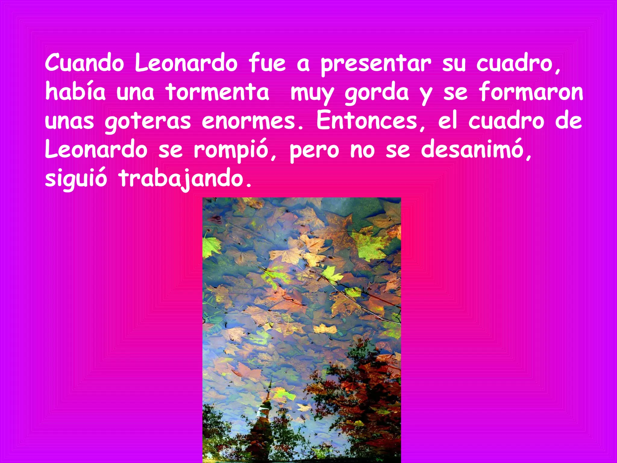 Cuando Leonardo fue a presentar su cuadro,
había una tormenta muy gorda y se formaron
unas goteras enormes. Entonces, el cuadro de
Leonardo se rompió, pero no se desanimó,
siguió trabajando.
 