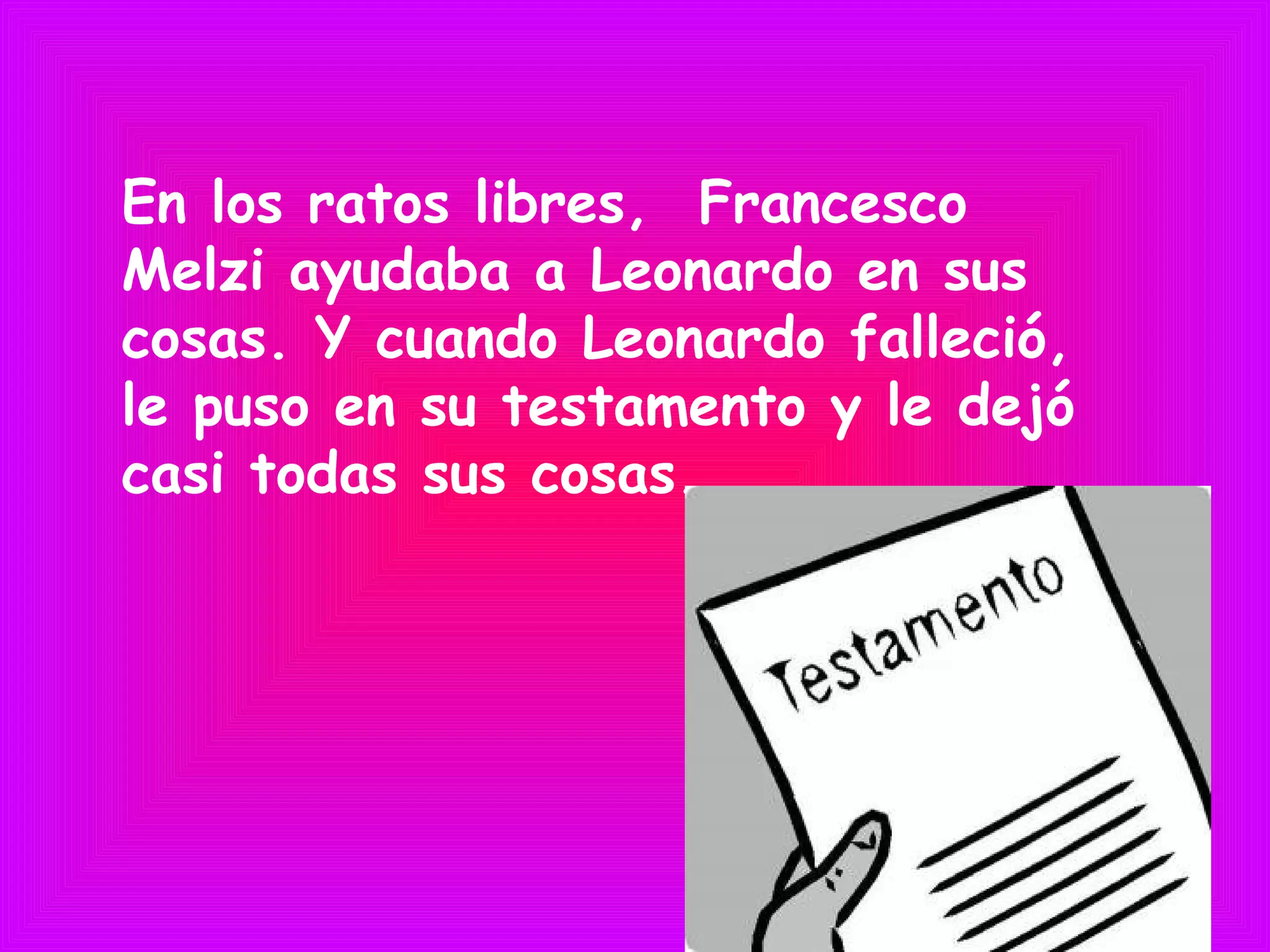 En los ratos libres, Francesco
Melzi ayudaba a Leonardo en sus
cosas. Y cuando Leonardo falleció,
le puso en su testamento y le dejó
casi todas sus cosas.
 