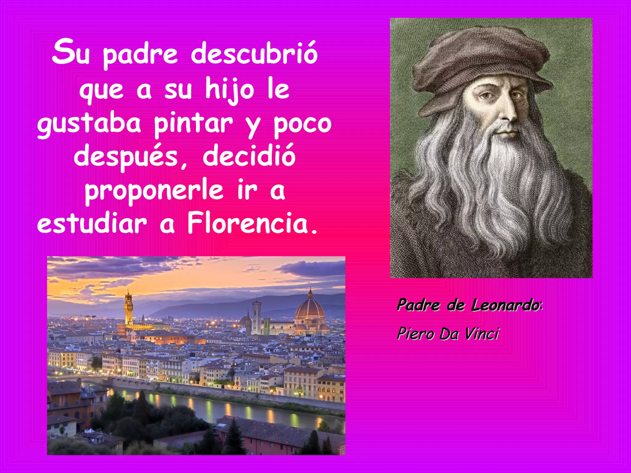 Su padre descubrió
que a su hijo le
gustaba pintar y poco
después, decidió
proponerle ir a
estudiar a Florencia.
Padre de LeonardoPadre de Leonardo::
Piero Da VinciPiero Da Vinci
 