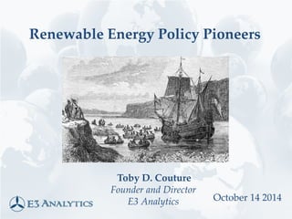 Renewable Energy Policy Pioneers 
Toby D. Couture 
Founder and Director 
E3 Analytics 
October 14 2014 
 