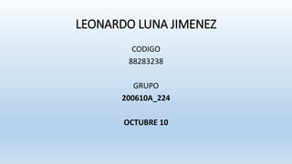 LEONARDO LUNA JIMENEZ
CODIGO
88283238
GRUPO
200610A_224
OCTUBRE 10
 