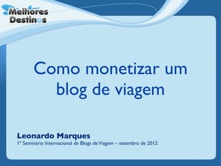 Como monetizar um
         blog de viagem

Leonardo Marques
1º Seminário Internacional de Blogs de Viagem – setembro de 2012
 