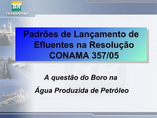 Padrões de Lançamento de
Efluentes na Resolução
CONAMA 357/05
A questão do Boro na
Água Produzida de Petróleo
 