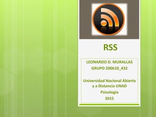 RSS
LEONARDO D. MURALLAS
GRUPO 200610_432
Universidad Nacional Abierta
y a Distancia UNAD
Psicología
2015
 