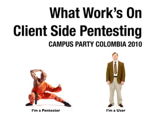 What Work’s On
Client Side Pentesting
           CAMPUS PARTY COLOMBIA 2010




   I’m a Pentester         I’m a User
 