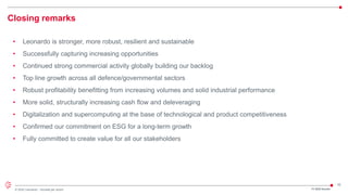 32
© 2022 Leonardo - Società per azioni
Closing remarks
• Leonardo is stronger, more robust, resilient and sustainable
• Successfully capturing increasing opportunities
• Continued strong commercial activity globally building our backlog
• Top line growth across all defence/governmental sectors
• Robust profitability benefitting from increasing volumes and solid industrial performance
• More solid, structurally increasing cash flow and deleveraging
• Digitalization and supercomputing at the base of technological and product competitiveness
• Confirmed our commitment on ESG for a long-term growth
• Fully committed to create value for all our stakeholders
FY 2022 Results
 