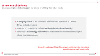 4
© 2022 Leonardo - Società per azioni
• Changing nature of the conflict as demonstrated by the war in Ukraine
• Bytes instead of bullets
• Concept of conventional defence evolving into National Security
• Leonardo’s technology leadership to be boosted and accelerated to adapt to
global changes underway
Leonardo's product portfolio and the company positioning in the international
geopolitical scenario will have to evolve
A new era of defence
Understanding how to best support our clients in fulfilling their future needs
2Q/1H23 Results
 
