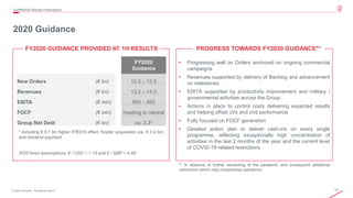 15© 2020 Leonardo - Società per azioni
2020 Guidance
3Q/9M2020 Results Presentation
FY2020
Guidance
New Orders (€ bn) 12.5 – 13.5
Revenues (€ bn) 13.2 – 14.0
EBITA (€ mln) 900 – 950
FOCF (€ mln) heading to neutral
Group Net Debt (€ bn) ca. 3.3*
* Including € 0.1 bn higher IFRS16 effect, Kopter acquisition (ca. € 0.2 bn)
and dividend payment
2020 forex assumptions: € / USD = 1.15 and € / GBP = 0.88
• Progressing well on Orders anchored on ongoing commercial
campaigns
• Revenues supported by delivery of Backlog and advancement
on milestones
• EBITA supported by productivity improvement and military /
governmental activities across the Group
• Actions in place to control costs delivering expected results
and helping offset JVs and civil performance
• Fully focused on FOCF generation
• Detailed action plan to deliver cash-ins on every single
programme, reflecting exceptionally high concentration of
activities in the last 2 months of the year and the current level
of COVID-19 related restrictions
PROGRESS TOWARDS FY2020 GUIDANCE**FY2020 GUIDANCE PROVIDED AT 1H RESULTS
** In absence of further worsening of the pandemic and consequent additional
restrictions which may compromise operations
 