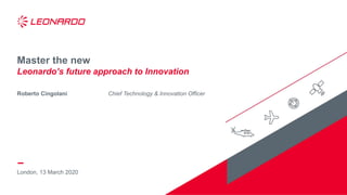 London, 13 March 2020
Master the new
Leonardo’s future approach to Innovation
Roberto Cingolani Chief Technology & Innovation Officer
 