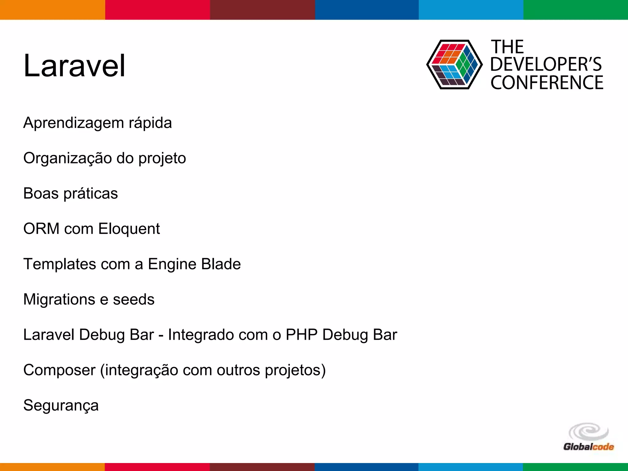 pen4education
Laravel
Aprendizagem rápida
Organização do projeto
Boas práticas
ORM com Eloquent
Templates com a Engine Blade
Migrations e seeds
Laravel Debug Bar - Integrado com o PHP Debug Bar
Composer (integração com outros projetos)
Segurança
 