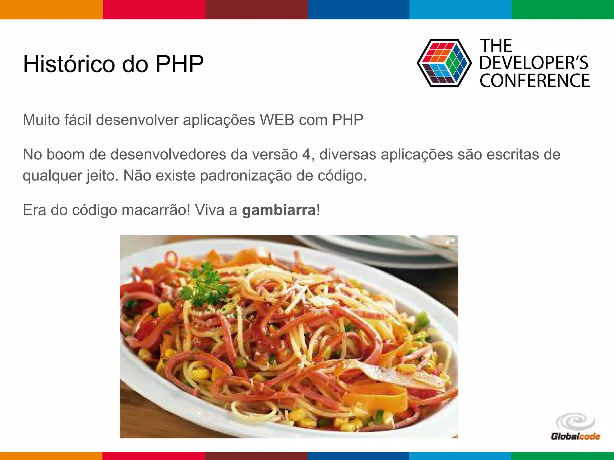 pen4education
Histórico do PHP
Muito fácil desenvolver aplicações WEB com PHP
No boom de desenvolvedores da versão 4, diversas aplicações são escritas de
qualquer jeito. Não existe padronização de código.
Era do código macarrão! Viva a gambiarra!
 