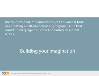 RALLY WRAP PARTY PRESENTATION | LEONARDO’S BASEMENT | MARCH 11, 2014
The foundational implementation of this voice & tone
was creating an all-encompassing tagline – One that
would fit every age and class Leonardo’s Basement
serves.
Building your imagination
 