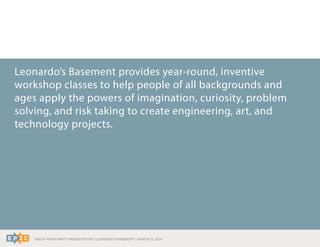 RALLY WRAP PARTY PRESENTATION | LEONARDO’S BASEMENT | MARCH 11, 2014
Leonardo’s Basement provides year-round, inventive
workshop classes to help people of all backgrounds and
ages apply the powers of imagination, curiosity, problem
solving, and risk taking to create engineering, art, and
technology projects.
 