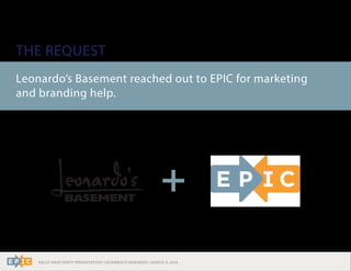 RALLY WRAP PARTY PRESENTATION | LEONARDO’S BASEMENT | MARCH 11, 2014
THE REQUEST
Leonardo’s Basement reached out to EPIC for marketing
and branding help.
 
