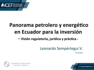 !
!Panorama!petrolero!y!energé/co!
en!Ecuador!para!la!inversión!!
8!Visión!regulatoria,!jurídica!y!prác/ca!8!!
Leonardo!Sempértegui!V.!
Ecuador((
 