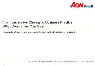 1 From Legislative Change to Business Practice:              What Companies Can Gain Leonardo Sforza, Head Research Europe and EU Affairs, Aon Hewitt Aon Hewitt    -   T : +32 2 730 99 11   -    E : leonardo.sforza@aonhewitt.com   -   www.aonhewitt.com 