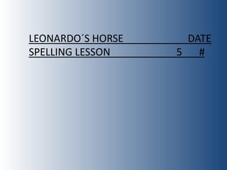 LEONARDO´S HORSE    DATE
SPELLING LESSON    5 #
 