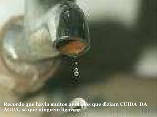 Recordo que havia muitos anúncios que diziam CUIDA  DA ÁGUA, só que ninguém ligava   . 