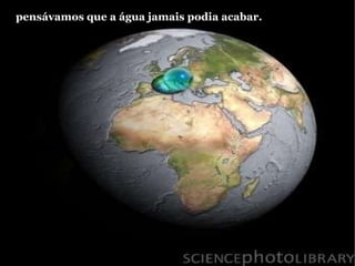 pensávamos que a água jamais podia acabar.   