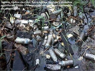Agora, todos os rios, barragens, lagoas e mantos aqüíferos estão Irreversivelmente contaminados ou esgotados  