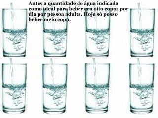 Antes a quantidade de água indicada como ideal para beber era oito copos por dia por pessoa adulta. Hoje só posso beber meio copo. 