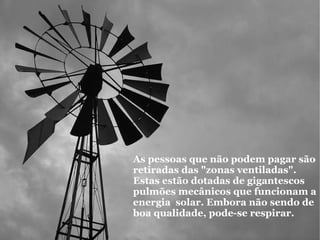 As pessoas que não podem pagar são retiradas das "zonas ventiladas".   Estas estão dotadas de gigantescos pulmões mecânicos que funcionam a energia  solar. Embora não sendo de boa qualidade, pode-se respirar.   
