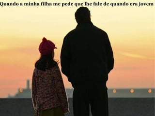 Quando a minha filha me pede que lhe fale de quando era jovem 
