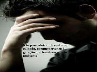 Não posso deixar de senti-me culpado, porque pertenço à geração que terminou o meio ambiente 