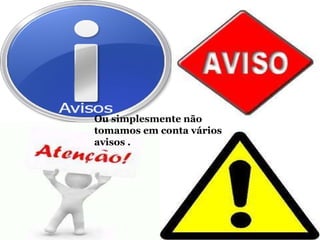Ou simplesmente não tomamos em conta vários avisos . 
