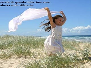 Recordo de quando tinha cinco anos,  tudo era muito diferente. 