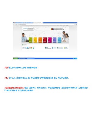 10)SI,si son los mismos



11) si la ciencia si puede predecir el futuro.



12)biblioteca:en esta pagina podemos encontr ar libros
y muchas cosas mas :
 