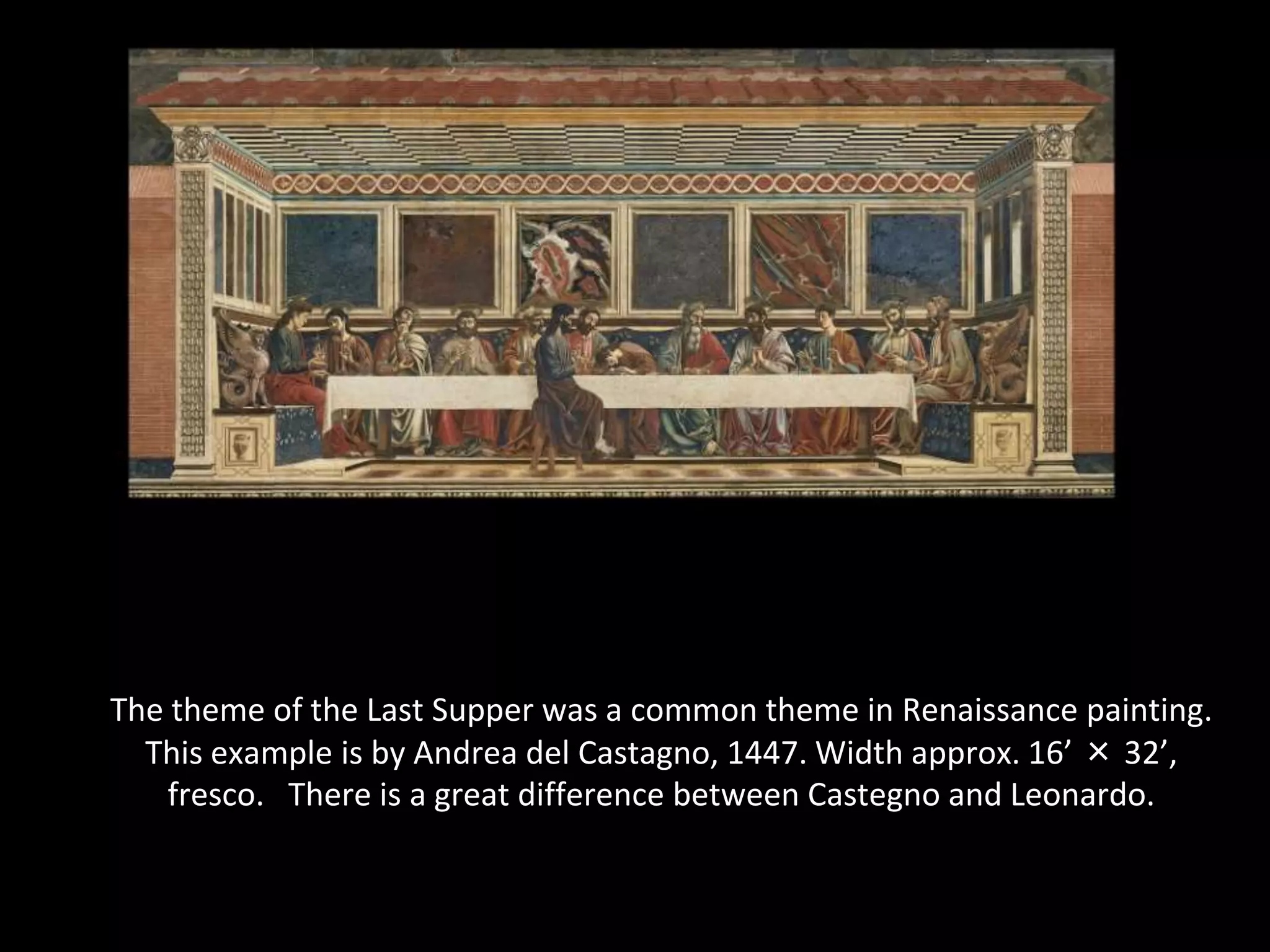 The theme of the Last Supper was a common theme in Renaissance painting.
  This example is by Andrea del Castagno, 1447. Width approx. 16’ × 32’,
    fresco. There is a great difference between Castegno and Leonardo.
 