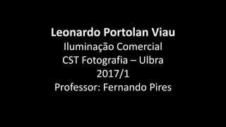 Leonardo Portolan Viau
Iluminação Comercial
CST Fotografia – Ulbra
2017/1
Professor: Fernando Pires
 