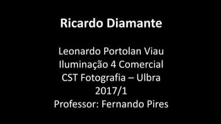 Ricardo Diamante
Leonardo Portolan Viau
Iluminação 4 Comercial
CST Fotografia – Ulbra
2017/1
Professor: Fernando Pires
 