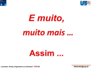E muito, 
muito mais … 
Assim ... 
Leonardo: Artista, Engenheiro ou Cientista?- 102/126 dktanaka@usp.br 
 
