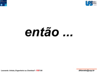 então ... 
Leonardo: Artista, Engenheiro ou Cientista?- 108/126 dktanaka@usp.br 
 