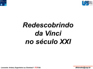 Redescobrindo 
da Vinci 
no século XXI 
Leonardo: Artista, Engenheiro ou Cientista?- 113/126 dktanaka@usp.br 
 