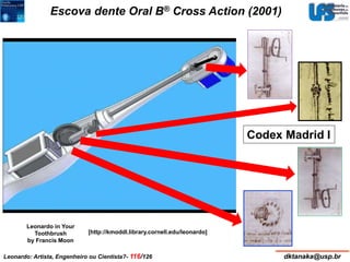 Escova dente Oral B® Cross Action (2001) 
[http://kmoddl.library.cornell.edu/leonardo] 
Leonardo in Your 
Toothbrush 
by Francis Moon 
Codex Madrid I 
Leonardo: Artista, Engenheiro ou Cientista?- 116/126 dktanaka@usp.br 
 