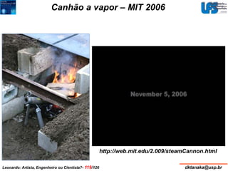 Canhão a vapor – MIT 2006 
http://web.mit.edu/2.009/steamCannon.html 
Leonardo: Artista, Engenheiro ou Cientista?- 119/126 dktanaka@usp.br 
 