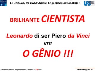 LEONARDO da VINCI: Artista, Engenheiro ou Cientista? 
BRILHANTE CIENTISTA 
Leonardo di ser Piero da Vinci 
era 
O GÊNIO !!! 
Leonardo: Artista, Engenheiro ou Cientista?- 124/126 dktanaka@usp.br 
 