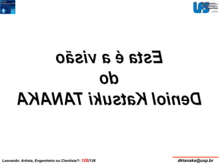 Esta é a visão 
do 
Deniol Katsuki TANAKA 
Leonardo: Artista, Engenheiro ou Cientista?- 126/126 dktanaka@usp.br 
 