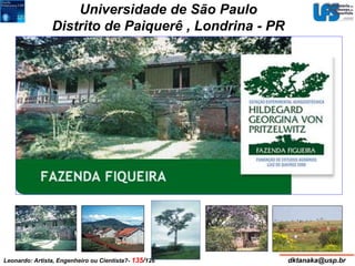 Universidade de São Paulo 
Distrito de Paiquerê , Londrina - PR 
Leonardo: Artista, Engenheiro ou Cientista?- 135/126 dktanaka@usp.br 
 
