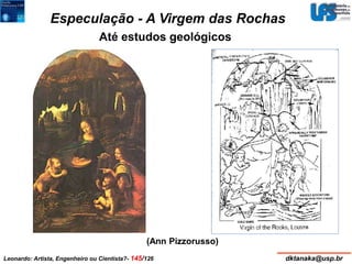 Especulação - A Virgem das Rochas 
Até estudos geológicos 
(Ann Pizzorusso) 
Leonardo: Artista, Engenheiro ou Cientista?- 145/126 dktanaka@usp.br 
 