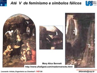 Até V de feminismo e símbolos fálicos 
2 
3 
1 
Mary Alice Bennett 
http://www.ufodigest.com/madonnarocks.html 
Leonardo: Artista, Engenheiro ou Cientista?- 146/126 dktanaka@usp.br 
 