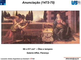 Anunciação (1472-75) 
98 x 217 cm2 – Óleo e tempera 
Galeria Uffizi, Florença 
Leonardo: Artista, Engenheiro ou Cientista?- 17/126 dktanaka@usp.br 
 