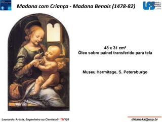 Madona com Criança - Madona Benois (1478-82) 
48 x 31 cm2 
Óleo sobre painel transferido para tela 
Museu Hermitage, S. Petersburgo 
Leonardo: Artista, Engenheiro ou Cientista?- 19/126 dktanaka@usp.br 
 