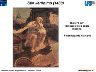 São Jerônimo (1480) 
103 x 75 cm2 
Têmpera e óleo sobre 
madeira 
Pinacoteca do Vaticano 
Leonardo: Artista, Engenheiro ou Cientista?- 20/126 dktanaka@usp.br 
 
