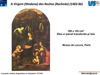 A Virgem (Madona) das Rochas (Rochedo) (1483-86) 
199 x 122 cm2 
Óleo s/ painel transferido p/ tela 
Museu de Louvre, Paris 
Leonardo: Artista, Engenheiro ou Cientista?- 21/126 dktanaka@usp.br 
 