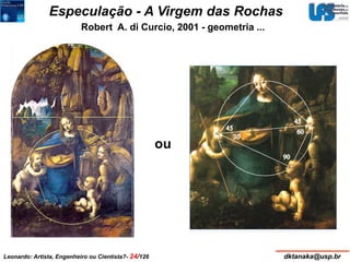 Especulação - A Virgem das Rochas 
Robert A. di Curcio, 2001 - geometria ... 
ou 
Leonardo: Artista, Engenheiro ou Cientista?- 24/126 dktanaka@usp.br 
 